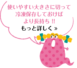 使いやすい大きさに切って冷凍保存しておけばより長持ち!!もっと詳しく